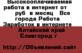 Высокооплачиваемая работа в интернет от 150000 руб. в месяц - Все города Работа » Заработок в интернете   . Алтайский край,Славгород г.